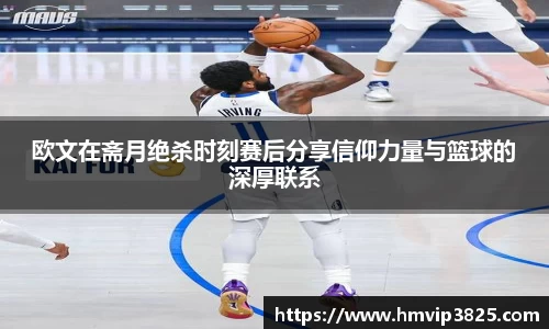 欧文在斋月绝杀时刻赛后分享信仰力量与篮球的深厚联系