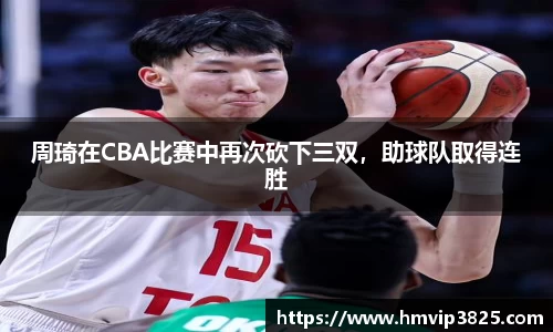 周琦在CBA比赛中再次砍下三双，助球队取得连胜